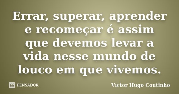Errar, superar, aprender e recomeçar é assim que devemos levar a vida nesse mundo de louco em que vivemos.... Frase de Víctor Hugo Coutinho.