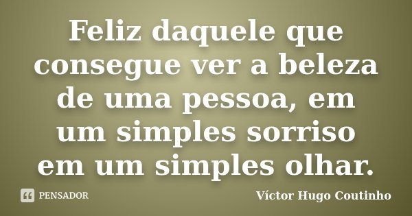 Feliz daquele que consegue ver a beleza de uma pessoa, em um simples sorriso em um simples olhar.... Frase de Víctor Hugo Coutinho.