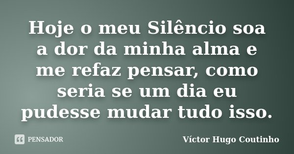 Hoje o meu Silêncio soa a dor da minha alma e me refaz pensar, como seria se um dia eu pudesse mudar tudo isso.... Frase de Víctor Hugo Coutinho.