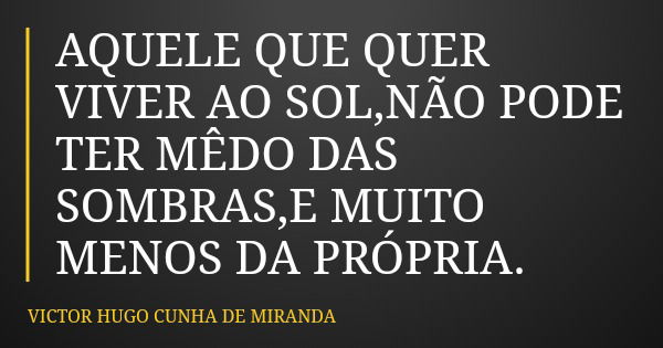 AQUELE QUE QUER VIVER AO SOL,NÃO PODE TER MÊDO DAS SOMBRAS,E MUITO MENOS DA PRÓPRIA.... Frase de VICTOR HUGO CUNHA DE MIRANDA.