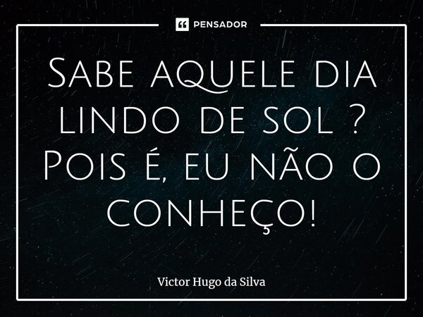 ⁠Sabe aquele dia lindo de sol ? Pois é, eu não o conheço!... Frase de Victor Hugo da Silva.