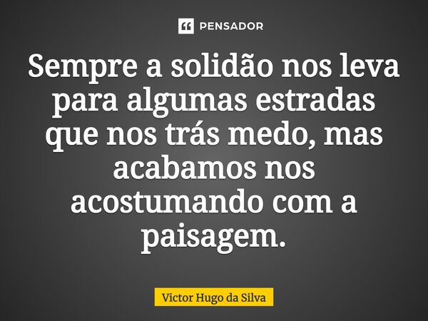 ⁠Sempre a solidão nos leva para algumas estradas que nos trás medo, mas acabamos nos acostumando com a paisagem.... Frase de Victor Hugo da Silva.