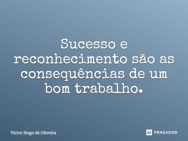 Sucesso e reconhecimento são as consequências de um bom trabalho.... Frase de Victor Hugo de Oliveira.