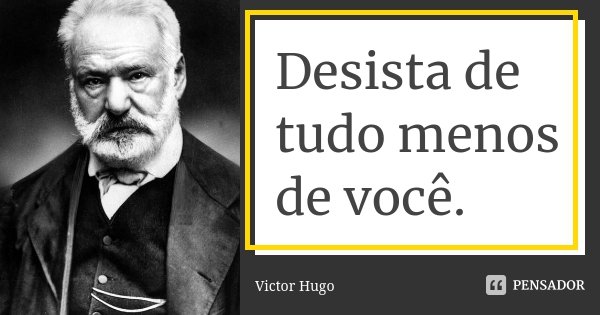 Desista de tudo menos de você.... Frase de Victor Hugo.