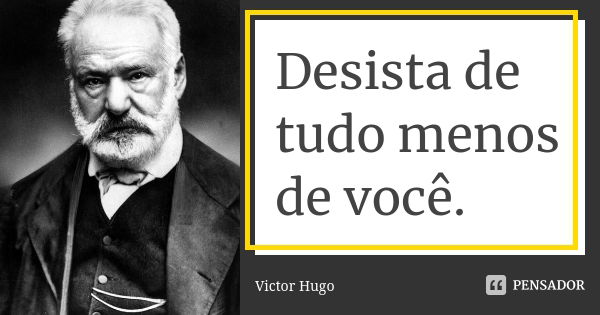 Desista de tudo menos de você.... Frase de Victor Hugo.