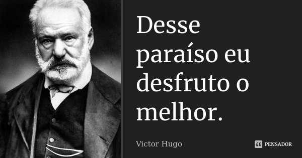 Desse paraíso eu desfruto o melhor.... Frase de Victor Hugo.