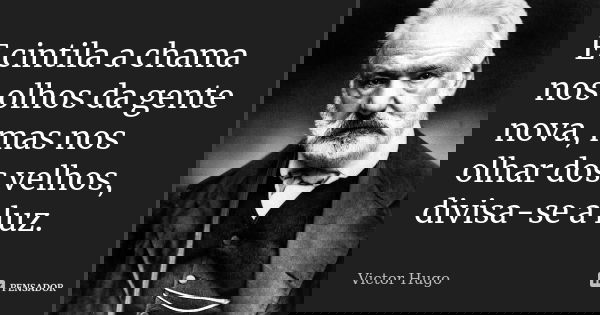 E cintila a chama nos olhos da gente nova, mas nos olhar dos velhos, divisa-se a luz.... Frase de Victor Hugo.