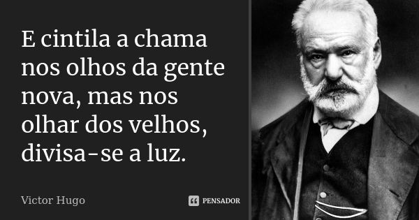 E cintila a chama nos olhos da gente nova, mas nos olhar dos velhos, divisa-se a luz.... Frase de Victor Hugo.