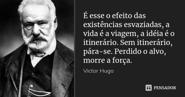 É esse o efeito das existências esvaziadas, a vida é a viagem, a idéia é o itinerário. Sem itinerário, pára-se. Perdido o alvo, morre a força.... Frase de Victor Hugo.