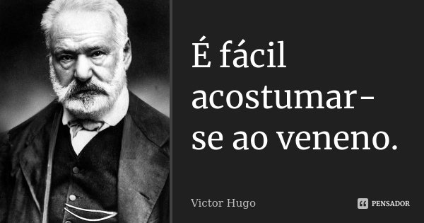 É fácil acostumar-se ao veneno.... Frase de Victor Hugo.