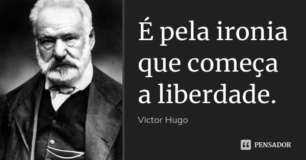 É pela ironia que começa a liberdade.... Frase de Victor Hugo.