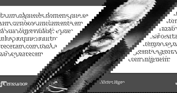 Era um daqueles homens que se tornam curiosos unicamente em razão da sua longevidade, e que são estranhos porque noutro tempo se pareceram com toda a gente e ag... Frase de Victor Hugo.