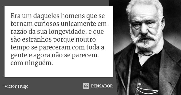 Era um daqueles homens que se tornam curiosos unicamente em razão da sua longevidade, e que são estranhos porque noutro tempo se pareceram com toda a gente e ag... Frase de Victor Hugo.