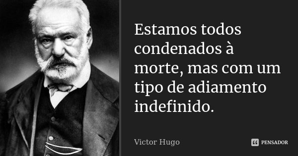 Estamos todos condenados à morte, mas com um tipo de adiamento indefinido.... Frase de Victor Hugo.