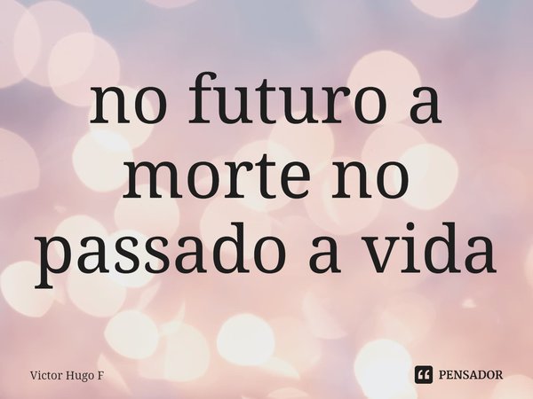 ⁠no futuro a morte no passado a vida... Frase de Victor Hugo F.