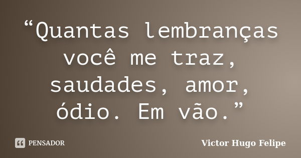 “Quantas lembranças você me traz, saudades, amor, ódio. Em vão.”... Frase de Victor Hugo Felipe.