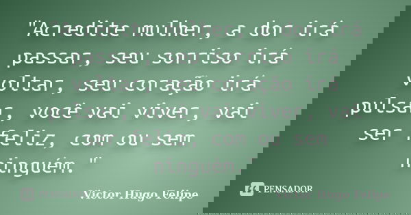 "Acredite mulher, a dor irá passar, seu sorriso irá voltar, seu coração irá pulsar, você vai viver, vai ser feliz, com ou sem ninguém."... Frase de Victor Hugo Felipe.