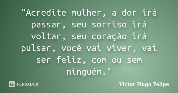 "Acredite mulher, a dor irá passar, seu sorriso irá voltar, seu coração irá pulsar, você vai viver, vai ser feliz, com ou sem ninguém."... Frase de Victor Hugo Felipe.