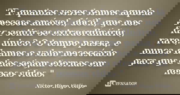 "E quantas vezes temos aquela pessoa amável, dócil, que nos faz sentir-se extraordinário, raro, único? O tempo passa, e nunca damos o valor necessário para... Frase de Victor Hugo Felipe.