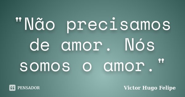 "Não precisamos de amor. Nós somos o amor."... Frase de Victor Hugo Felipe.