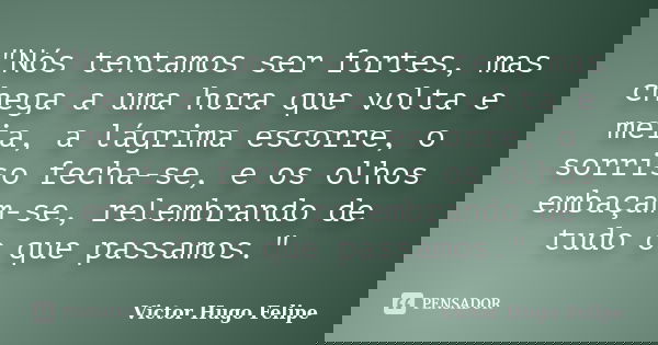"Nós tentamos ser fortes, mas chega a uma hora que volta e meia, a lágrima escorre, o sorriso fecha-se, e os olhos embaçam-se, relembrando de tudo o que pa... Frase de Victor Hugo Felipe.