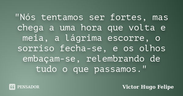 "Nós tentamos ser fortes, mas chega a uma hora que volta e meia, a lágrima escorre, o sorriso fecha-se, e os olhos embaçam-se, relembrando de tudo o que pa... Frase de Victor Hugo Felipe.