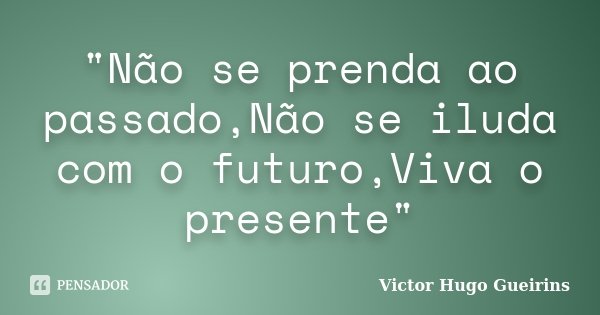 "Não se prenda ao passado,Não se iluda com o futuro,Viva o presente"... Frase de Victor Hugo Gueirins.