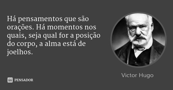 Há pensamentos que são orações. Há momentos nos quais, seja qual for a posição do corpo, a alma está de joelhos.... Frase de Victor Hugo.
