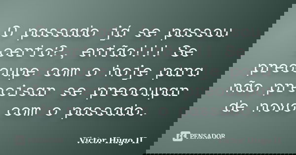 O passado já se passou certo?, então!!! Se preocupe com o hoje para não precisar se preocupar de novo com o passado.... Frase de Victor Hugo II.
