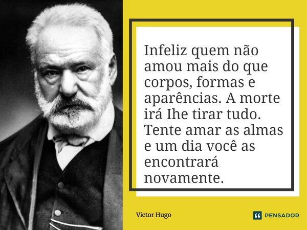 ⁠Infeliz quem não amou mais do que corpos, formas e aparências. A morte irá Ihe tirar tudo. Tente amar as almas e um dia você as encontrará novamente.... Frase de Victor Hugo.