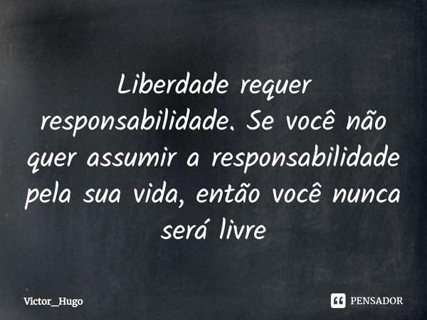 Liberdade requer responsabilidade. Se você não quer assumir a responsabilidade pela sua vida, então você nunca será livre⁠... Frase de Victor_Hugo.