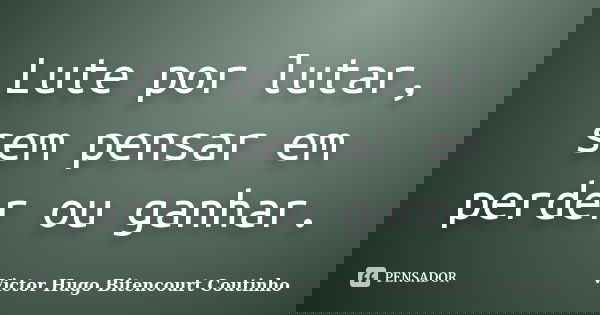 Lute por lutar, sem pensar em perder ou ganhar.... Frase de Victor Hugo Bitencourt Coutinho.