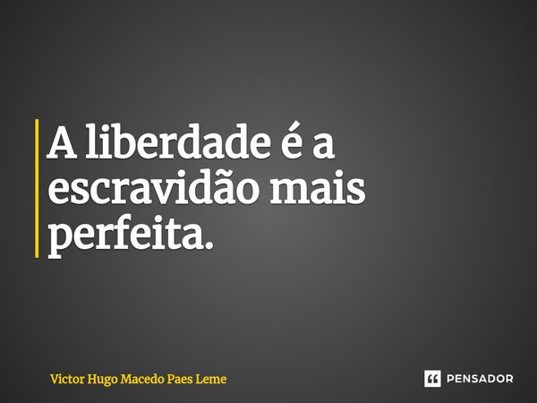 ⁠A liberdade é a escravidão mais perfeita.... Frase de Victor Hugo Macedo Paes Leme.