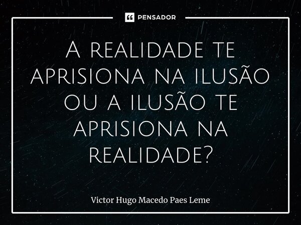 ⁠A realidade te aprisiona na ilusão ou a ilusão te aprisiona na realidade?... Frase de Victor Hugo Macedo Paes Leme.
