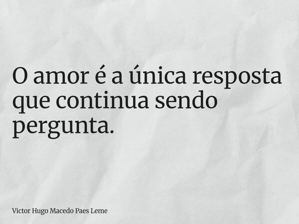 O amor é a única resposta que continua sendo pergunta.... Frase de Victor Hugo Macedo Paes Leme.