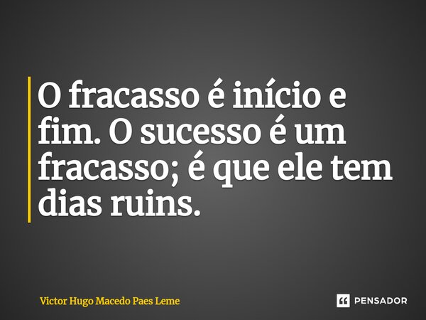 ⁠O fracasso é início e fim. O sucesso é um fracasso; é que ele tem dias ruins.... Frase de Victor Hugo Macedo Paes Leme.