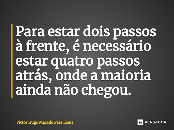 ⁠Para estar dois passos à frente, é necessário estar quatro passos atrás, onde a maioria ainda não chegou.... Frase de Victor Hugo Macedo Paes Leme.