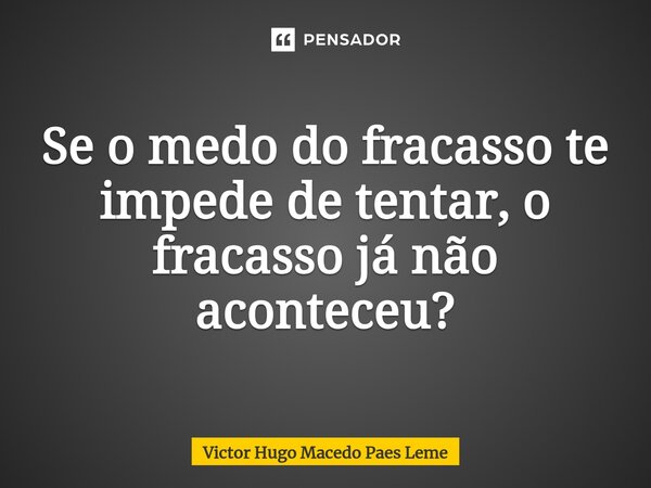 ⁠Se o medo do fracasso te impede de tentar, o fracasso já não aconteceu?... Frase de Victor Hugo Macedo Paes Leme.