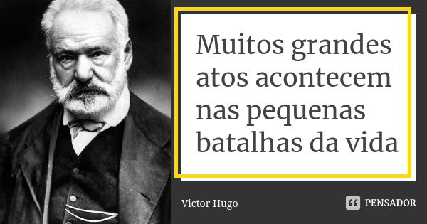 Muitos grandes atos acontecem nas pequenas batalhas da vida... Frase de Victor Hugo.