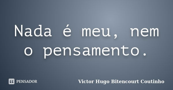 Nada é meu, nem o pensamento.... Frase de Victor Hugo Bitencourt Coutinho.