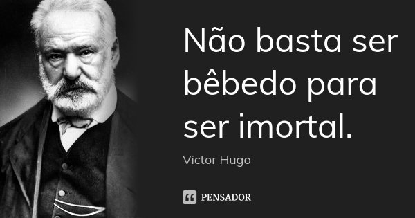 Não basta ser bêbedo para ser imortal.... Frase de Victor Hugo.
