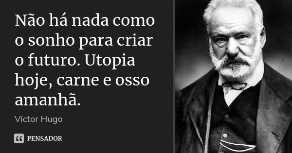 Não há nada como o sonho para criar o futuro. Utopia hoje, carne e osso amanhã.... Frase de Victor Hugo.