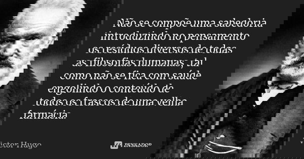 Não se compõe uma sabedoria introduzindo no pensamento os resíduos diversos de todas as filosofias humanas, tal como não se fica com saúde engolindo o conteúdo ... Frase de Victor Hugo.