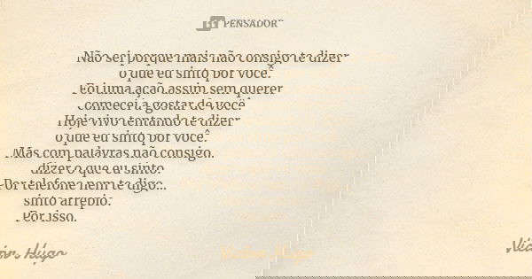 Não sei porque mais não consigo te dizer o que eu sinto por você. Foi uma ação assim sem querer comecei a gostar de você. Hoje vivo tentando te dizer o que eu s... Frase de Victor Hugo.
