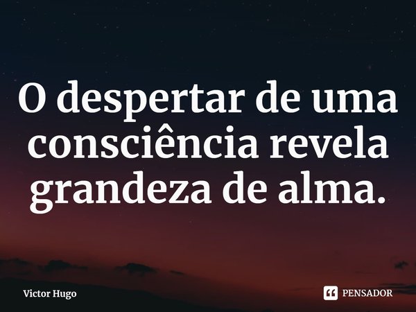 ⁠O despertar de uma consciência revela grandeza de alma.... Frase de Victor Hugo.