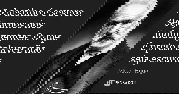 O destino é severo. Sejamos nós indulgentes. O que é preto talvez não seja escuro.... Frase de Victor Hugo.