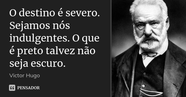 O destino é severo. Sejamos nós indulgentes. O que é preto talvez não seja escuro.... Frase de Victor Hugo.