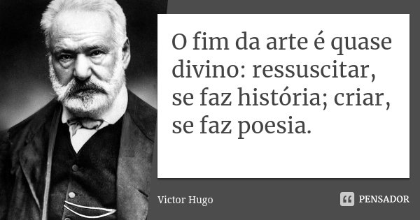 O fim da arte é quase divino: ressuscitar, se faz história; criar, se faz poesia.... Frase de Victor Hugo.