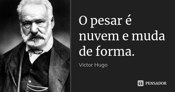 O pesar é nuvem e muda de forma.... Frase de Victor Hugo.