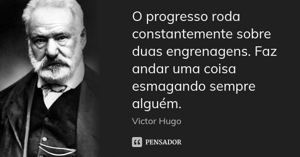 O progresso roda constantemente sobre duas engrenagens. Faz andar uma coisa esmagando sempre alguém.... Frase de Victor Hugo.